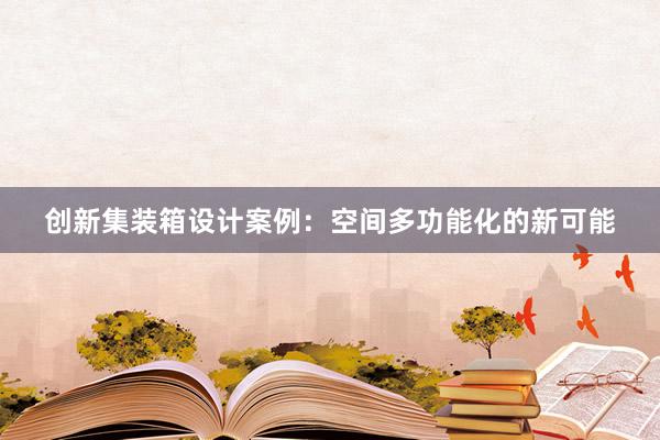 创新集装箱设计案例：空间多功能化的新可能