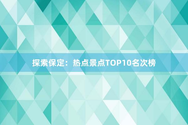 探索保定：热点景点TOP10名次榜